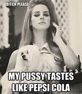 Bitch Please My Pussy Tastes Like Pepsi Cola Lana Del Rey Bitch